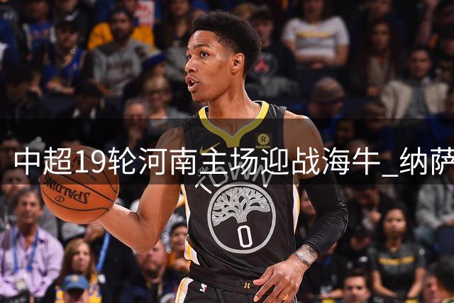 中超19轮河南主场迎战海牛 纳萨里奥对决刘鑫瑜成看点