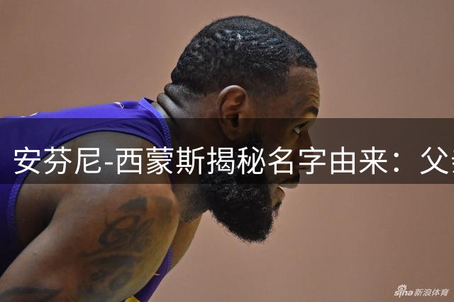 安芬尼-西蒙斯揭秘名字由来：父亲因崇拜"便士"哈达威为其命名