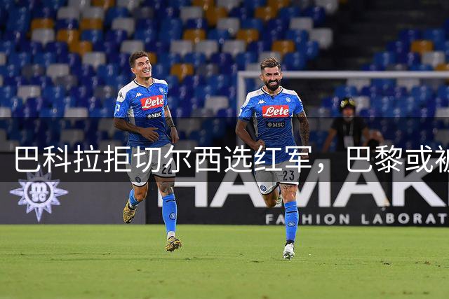 巴科拉拒切尔西选红军，巴黎或被迫出售标价1.6亿欧
