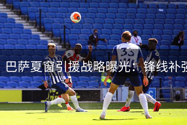 巴萨夏窗引援战略曝光：锋线补强优先 拉波尔特转会存变数