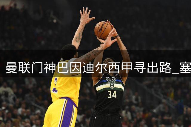 曼联门神巴因迪尔西甲寻出路 塞尔塔租借谈判陷僵局