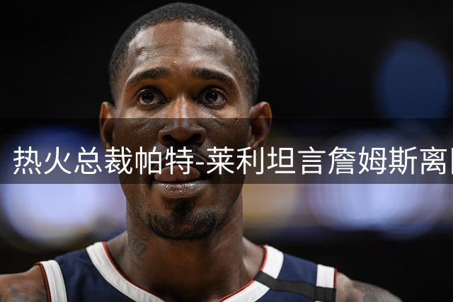 热火总裁帕特-莱利坦言詹姆斯离队曾令其深感遗憾