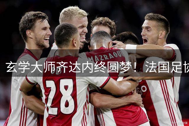 玄学大师齐达内终圆梦！法国足协官宣新帅人选 剑指2030世界杯