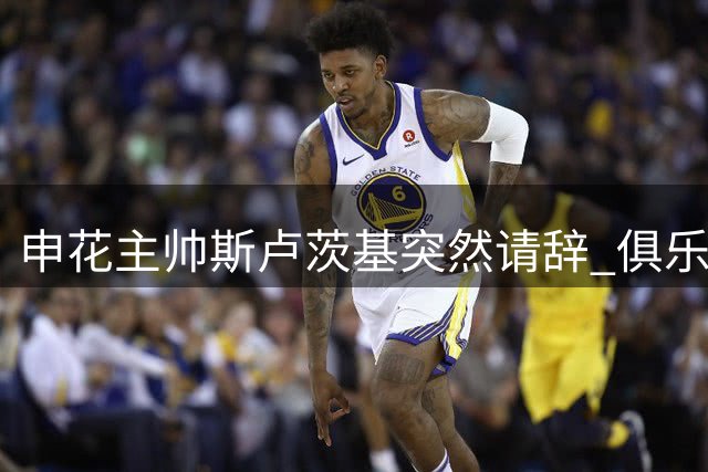 申花主帅斯卢茨基突然请辞 俱乐部紧急启动保级攻坚战时换帅程序