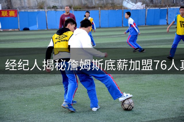 经纪人揭秘詹姆斯底薪加盟76人真相：为赢球甘愿降薪 与追逐冠军无关