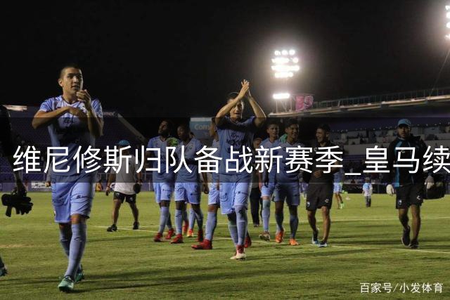 维尼修斯归队备战新赛季 皇马续约谈判即将启动