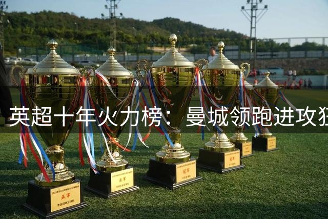 英超十年火力榜：曼城领跑进攻狂潮，利物浦紧随其后