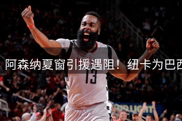 阿森纳夏窗引援遇阻！纽卡为巴西铁腰标价1亿英镑，枪手犹豫不决