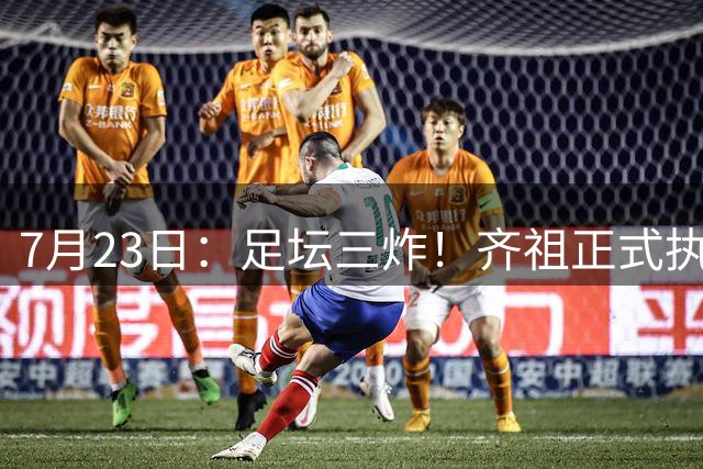 7月23日：足坛三炸！齐祖正式执教法国队，西甲怒怼FIFA扩军，皇马全力追逐罗德里
