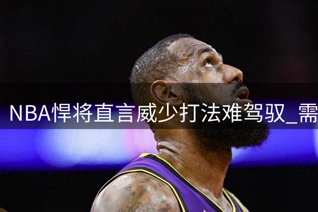 NBA悍将直言威少打法难驾驭 需大量持球才能发挥价值